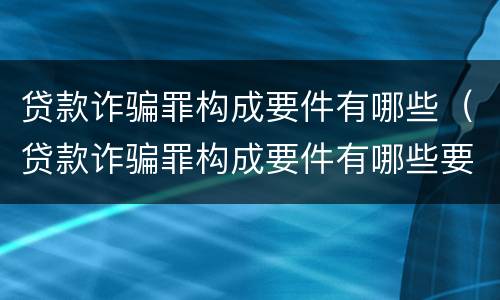贷款诈骗罪构成要件有哪些（贷款诈骗罪构成要件有哪些要求）