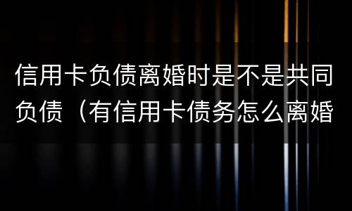 信用卡负债离婚时是不是共同负债（有信用卡债务怎么离婚）