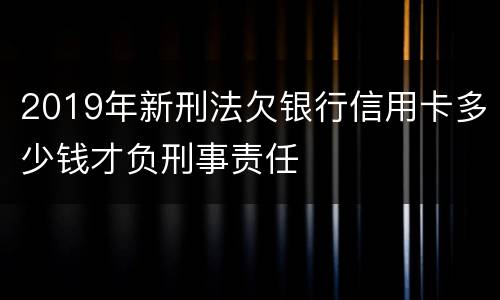 2019年新刑法欠银行信用卡多少钱才负刑事责任