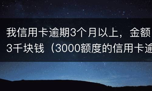 我信用卡逾期3个月以上，金额3千块钱（3000额度的信用卡逾期三个月）
