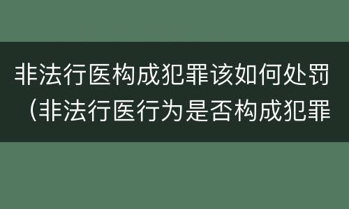 非法行医构成犯罪该如何处罚（非法行医行为是否构成犯罪）