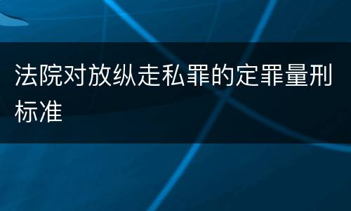 法院对放纵走私罪的定罪量刑标准