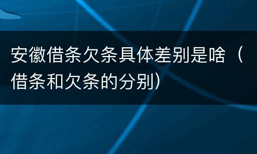 安徽借条欠条具体差别是啥（借条和欠条的分别）