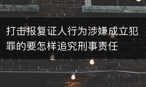 打击报复证人行为涉嫌成立犯罪的要怎样追究刑事责任