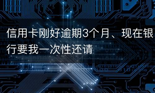 信用卡刚好逾期3个月、现在银行要我一次性还请
