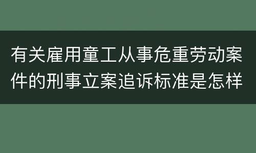 有关雇用童工从事危重劳动案件的刑事立案追诉标准是怎样的