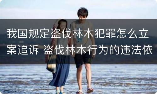 我国规定盗伐林木犯罪怎么立案追诉 盗伐林木行为的违法依据