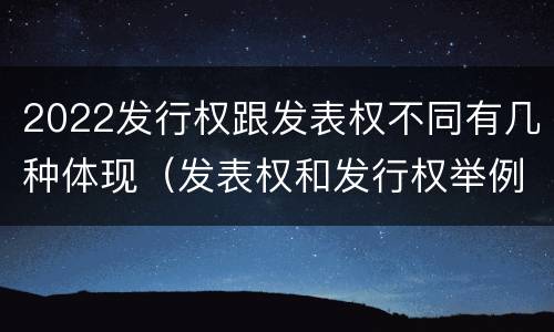 2022发行权跟发表权不同有几种体现（发表权和发行权举例）