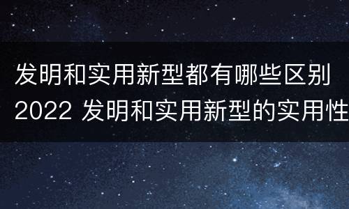 发明和实用新型都有哪些区别2022 发明和实用新型的实用性包括