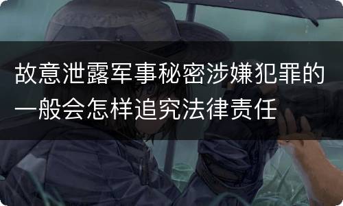 故意泄露军事秘密涉嫌犯罪的一般会怎样追究法律责任