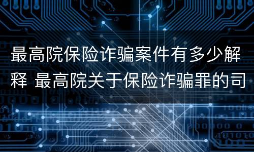 最高院保险诈骗案件有多少解释 最高院关于保险诈骗罪的司法解释