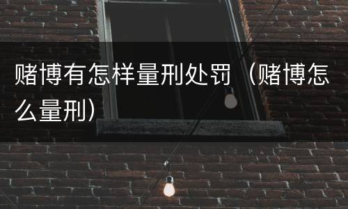 赌博有怎样量刑处罚（赌博怎么量刑）