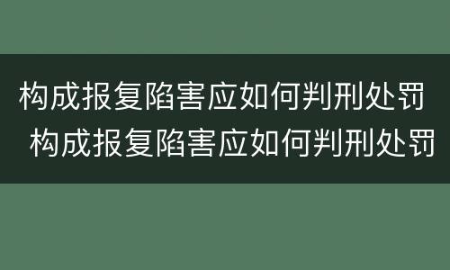 构成报复陷害应如何判刑处罚 构成报复陷害应如何判刑处罚标准