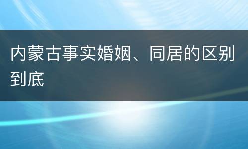 内蒙古事实婚姻、同居的区别到底