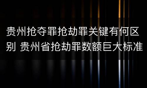 贵州抢夺罪抢劫罪关键有何区别 贵州省抢劫罪数额巨大标准