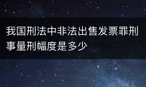 我国刑法中非法出售发票罪刑事量刑幅度是多少
