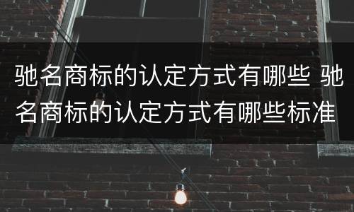 驰名商标的认定方式有哪些 驰名商标的认定方式有哪些标准