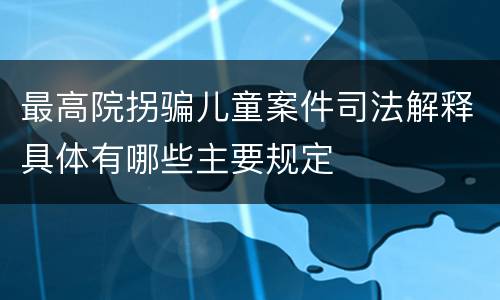 最高院拐骗儿童案件司法解释具体有哪些主要规定