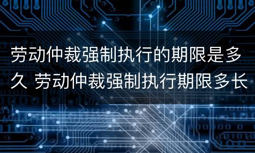 劳动仲裁强制执行的期限是多久 劳动仲裁强制执行期限多长