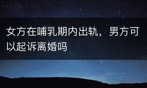 女方在哺乳期内出轨，男方可以起诉离婚吗