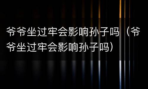 爷爷坐过牢会影响孙子吗（爷爷坐过牢会影响孙子吗）