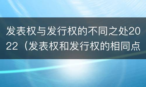 发表权与发行权的不同之处2022（发表权和发行权的相同点）