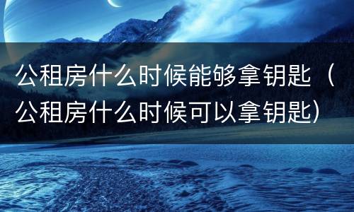 公租房什么时候能够拿钥匙（公租房什么时候可以拿钥匙）