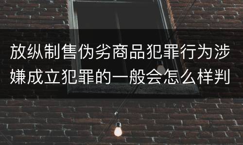放纵制售伪劣商品犯罪行为涉嫌成立犯罪的一般会怎么样判处