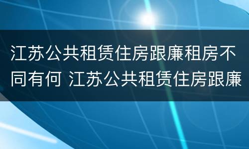 江苏公共租赁住房跟廉租房不同有何 江苏公共租赁住房跟廉租房不同有何影响
