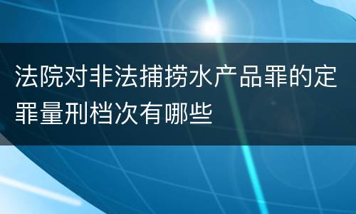 法院对非法捕捞水产品罪的定罪量刑档次有哪些