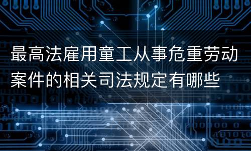 最高法雇用童工从事危重劳动案件的相关司法规定有哪些