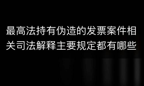最高法持有伪造的发票案件相关司法解释主要规定都有哪些