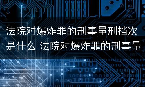 法院对爆炸罪的刑事量刑档次是什么 法院对爆炸罪的刑事量刑档次是什么标准