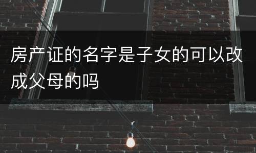 房产证的名字是子女的可以改成父母的吗