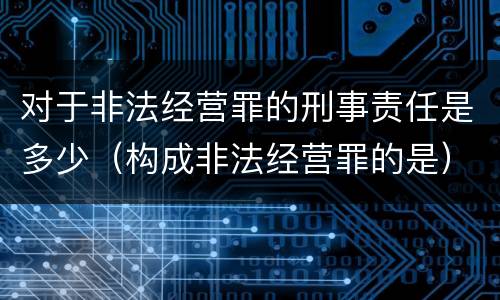 对于非法经营罪的刑事责任是多少（构成非法经营罪的是）