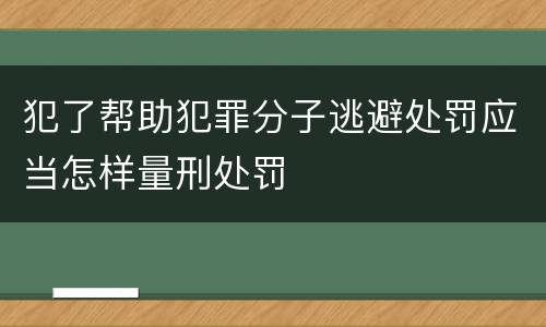 犯了帮助犯罪分子逃避处罚应当怎样量刑处罚