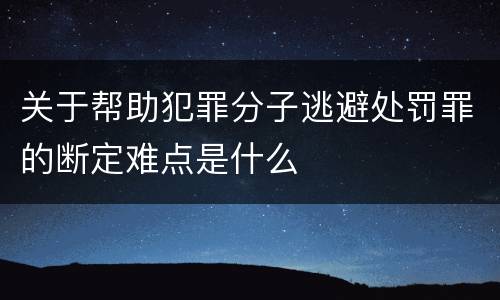 关于帮助犯罪分子逃避处罚罪的断定难点是什么
