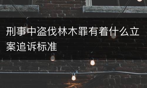 刑事中盗伐林木罪有着什么立案追诉标准
