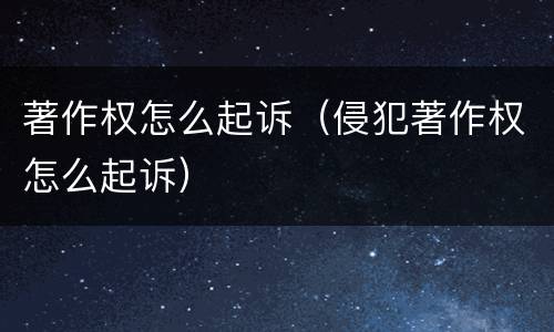 著作权怎么起诉（侵犯著作权怎么起诉）