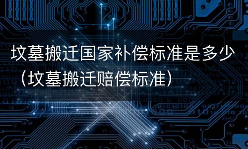坟墓搬迁国家补偿标准是多少（坟墓搬迁赔偿标准）