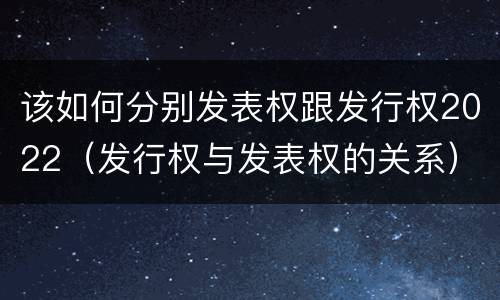 该如何分别发表权跟发行权2022（发行权与发表权的关系）