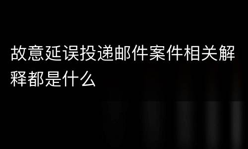 故意延误投递邮件案件相关解释都是什么