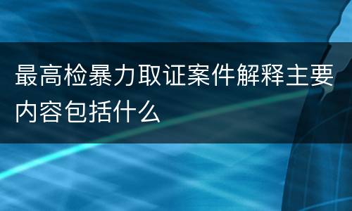 最高检暴力取证案件解释主要内容包括什么