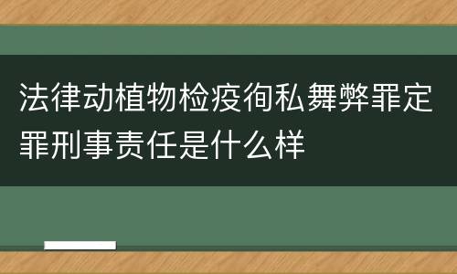 法律动植物检疫徇私舞弊罪定罪刑事责任是什么样