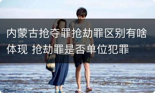 内蒙古抢夺罪抢劫罪区别有啥体现 抢劫罪是否单位犯罪