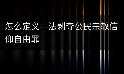 怎么定义非法剥夺公民宗教信仰自由罪