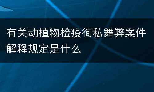 有关动植物检疫徇私舞弊案件解释规定是什么