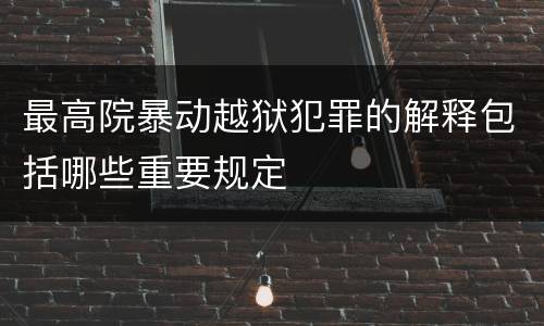最高院暴动越狱犯罪的解释包括哪些重要规定