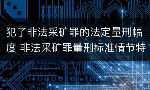 犯了非法采矿罪的法定量刑幅度 非法采矿罪量刑标准情节特别严重