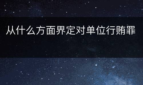 从什么方面界定对单位行贿罪
